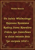 Do Jaśnie Wielmożnego Kajetana Kozmiana Radzcy Stanu Kawalera Orderu Sgo Stanisława w dzien imienin dnia 7go sierpnia 1818 r. - ebook