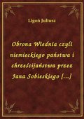 Obrona Wiednia czyli niemieckiego państwa i chrześcijaństwa przez Jana Sobieskiego [...] - ebook