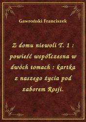 : Z domu niewoli T. 1 : powieść współczesna w dwóch tomach : kartka z naszego życia pod zaborem Rosji. - ebook